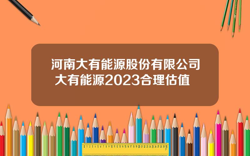 河南大有能源股份有限公司 大有能源2023合理估值